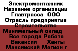 Электромонтажник › Название организации ­ Главтрасса, ООО › Отрасль предприятия ­ Строительство › Минимальный оклад ­ 1 - Все города Работа » Вакансии   . Ханты-Мансийский,Мегион г.